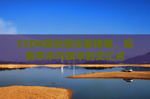 CSDN高校俱乐部博客,探索学术与技术的交汇点